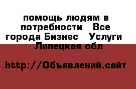 помощь людям в потребности - Все города Бизнес » Услуги   . Липецкая обл.